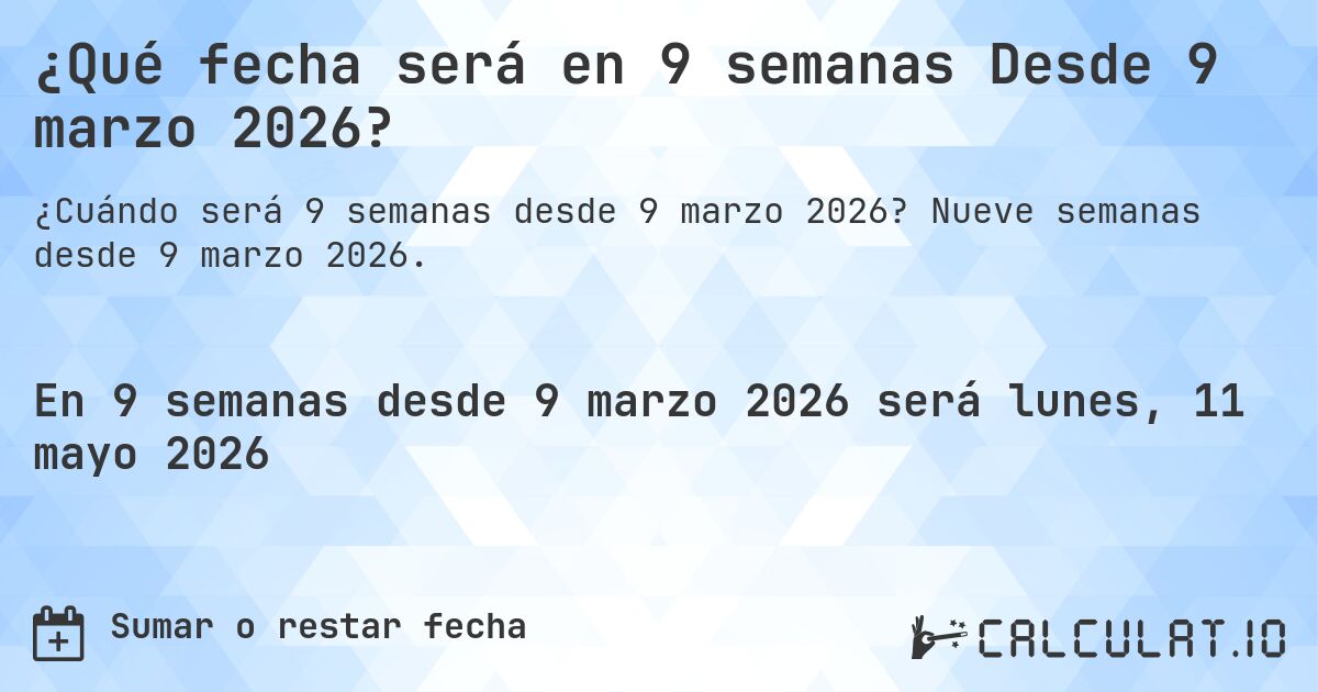 ¿Qué fecha será en 9 semanas Desde 9 marzo 2026?. Nueve semanas desde 9 marzo 2026.