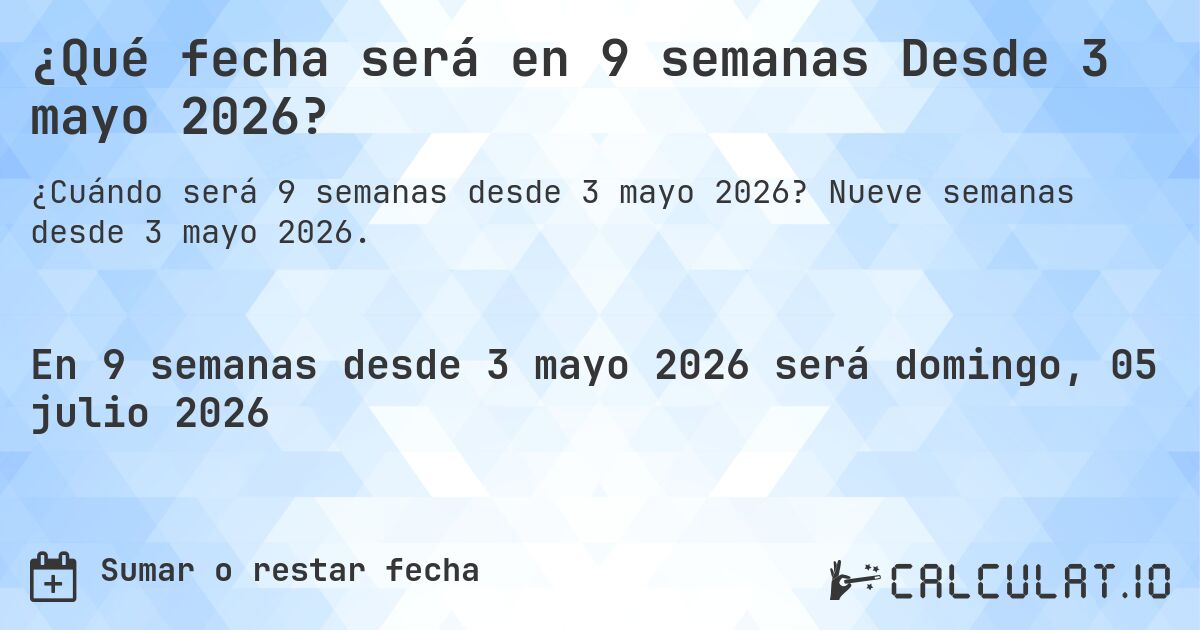 ¿Qué fecha será en 9 semanas Desde 3 mayo 2026?. Nueve semanas desde 3 mayo 2026.