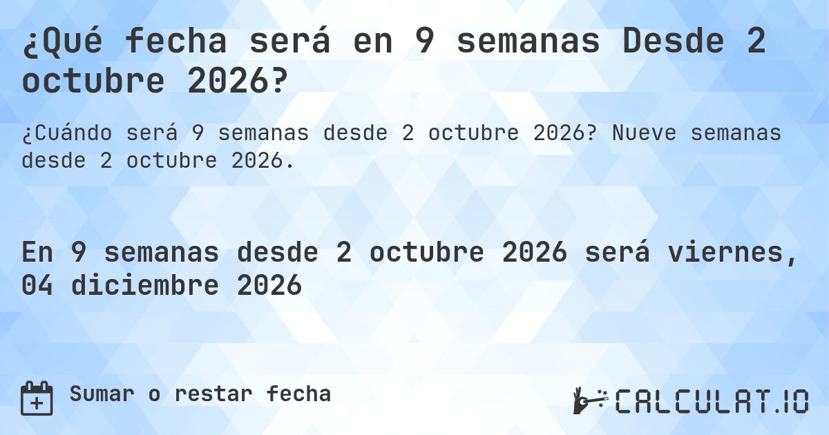¿Qué fecha será en 9 semanas Desde 2 octubre 2026?. Nueve semanas desde 2 octubre 2026.