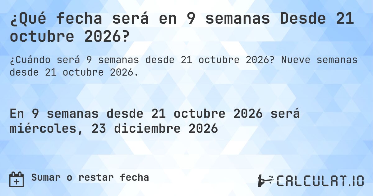 ¿Qué fecha será en 9 semanas Desde 21 octubre 2026?. Nueve semanas desde 21 octubre 2026.