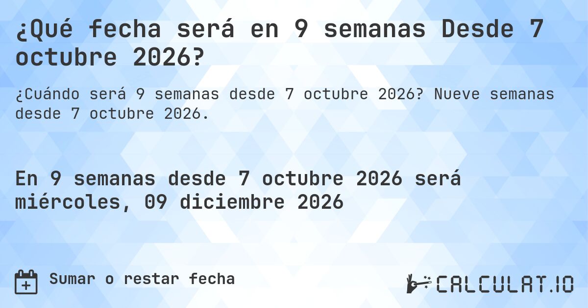 ¿Qué fecha será en 9 semanas Desde 7 octubre 2026?. Nueve semanas desde 7 octubre 2026.