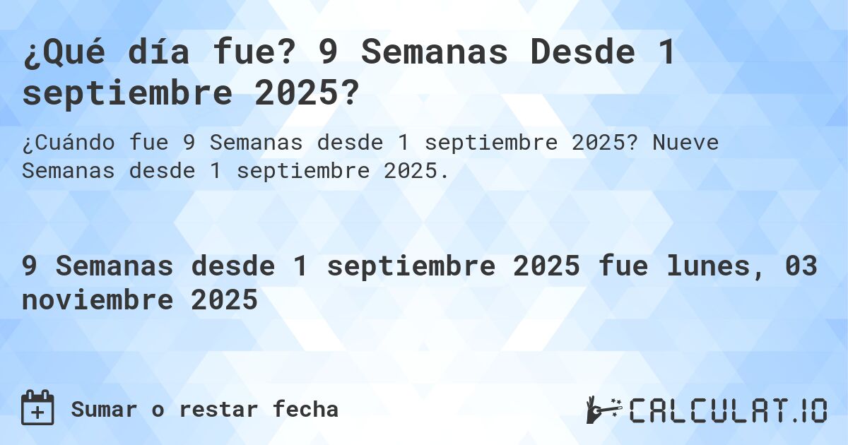 ¿Qué día fue? 9 Semanas Desde 1 septiembre 2025?. Nueve Semanas desde 1 septiembre 2025.