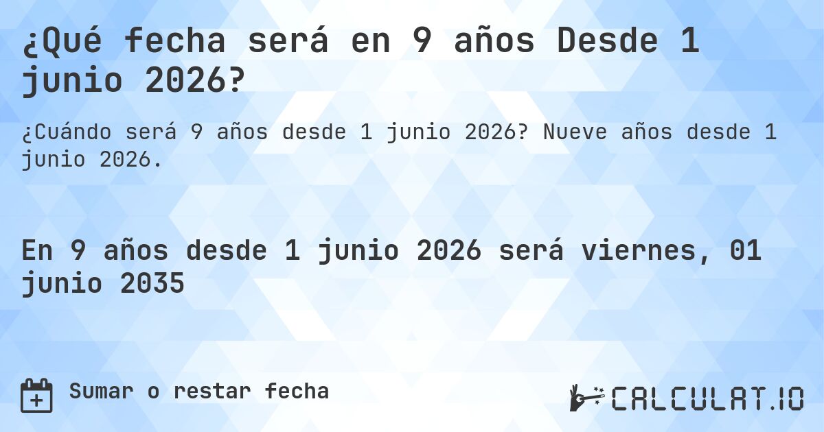 ¿Qué fecha será en 9 años Desde 1 junio 2026?. Nueve años desde 1 junio 2026.
