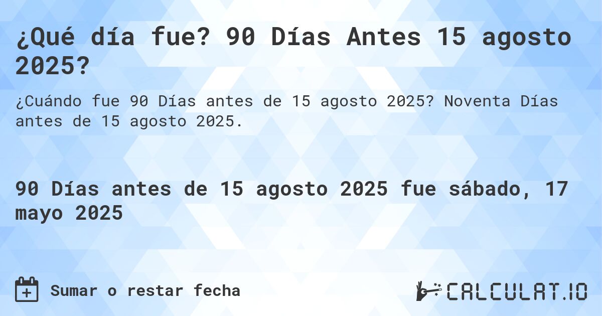 ¿Qué día fue? 90 Días Antes 15 agosto 2025?. Noventa Días antes de 15 agosto 2025.