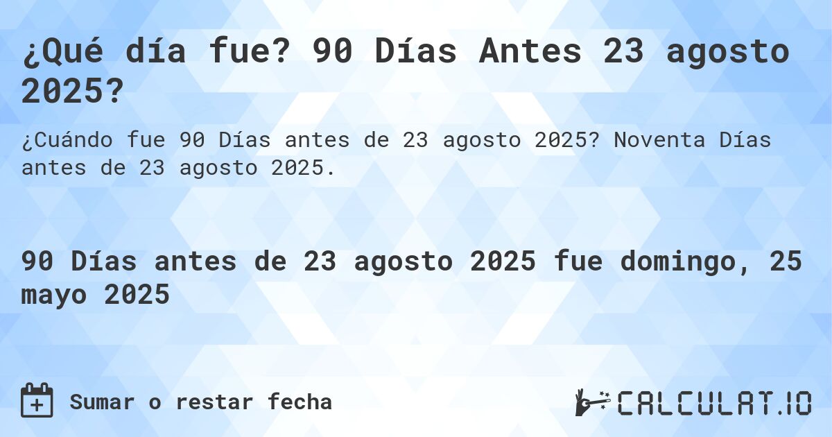 ¿Qué día fue? 90 Días Antes 23 agosto 2025?. Noventa Días antes de 23 agosto 2025.