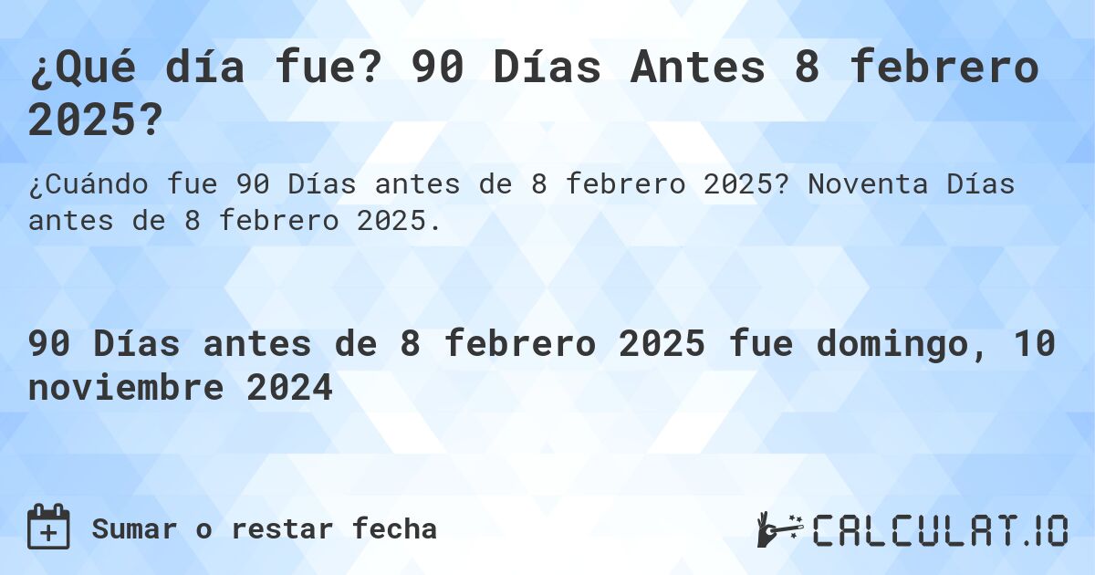 ¿Qué día fue? 90 Días Antes 8 febrero 2025?. Noventa Días antes de 8 febrero 2025.