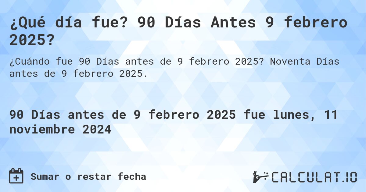 ¿Qué día fue? 90 Días Antes 9 febrero 2025?. Noventa Días antes de 9 febrero 2025.