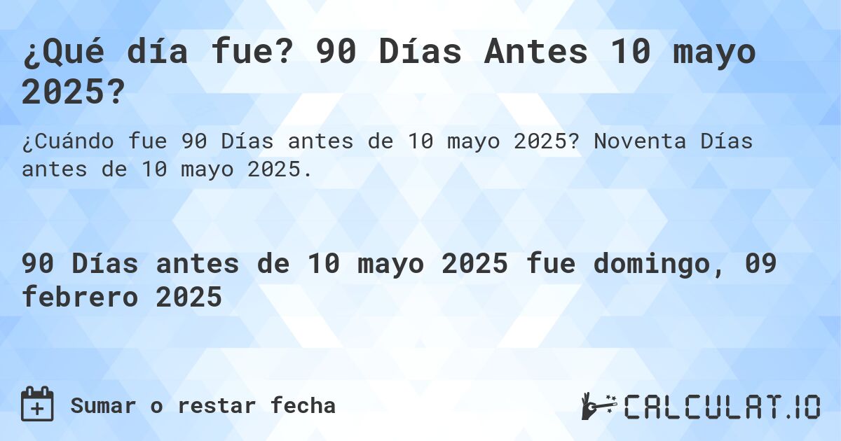 ¿Qué día fue? 90 Días Antes 10 mayo 2025?. Noventa Días antes de 10 mayo 2025.