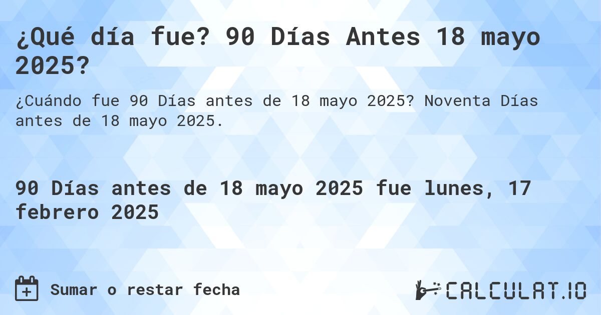 ¿Qué día fue? 90 Días Antes 18 mayo 2025?. Noventa Días antes de 18 mayo 2025.