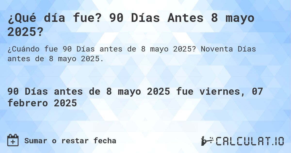 ¿Qué día fue? 90 Días Antes 8 mayo 2025?. Noventa Días antes de 8 mayo 2025.