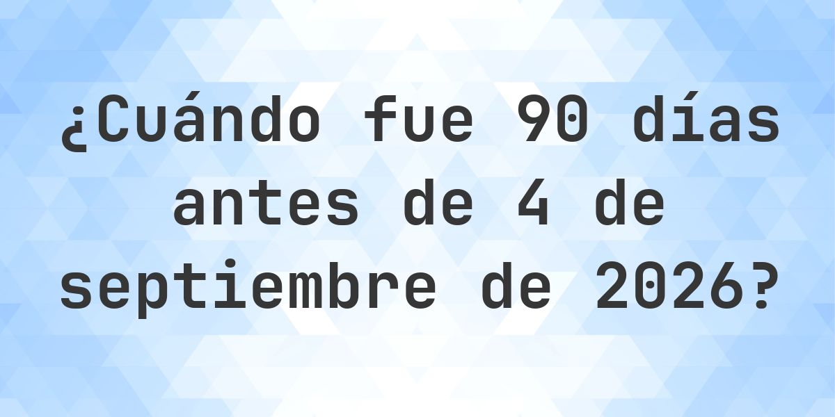 ¿Qué fecha era 90 días Antes de 4 septiembre 2026? - Calculatio