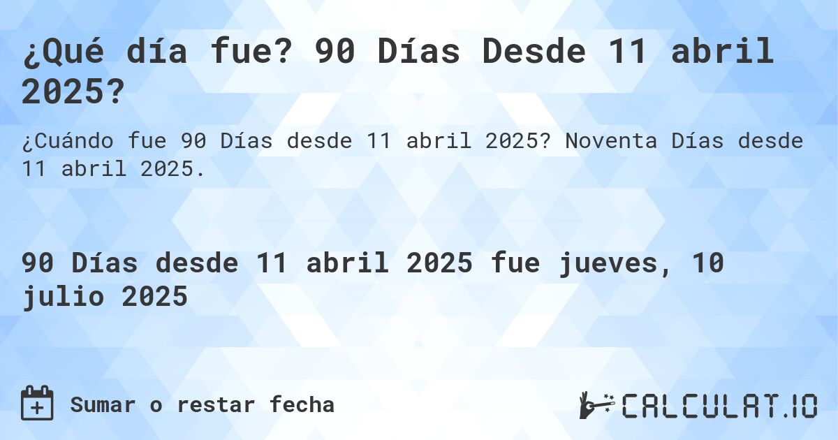 ¿Qué día fue? 90 Días Desde 11 abril 2025?. Noventa Días desde 11 abril 2025.