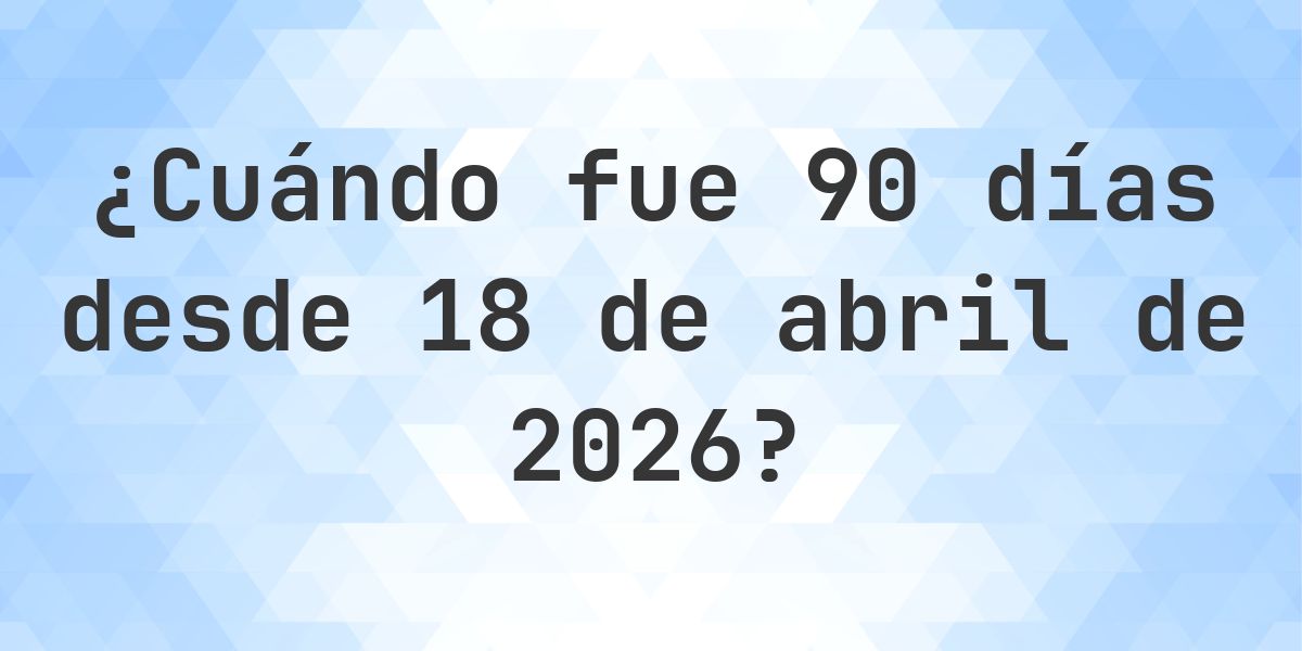 ¿Qué fecha era 90 días Desde 18 abril 2026? - Calculatio
