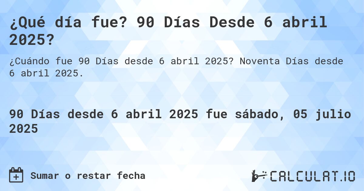 ¿Qué día fue? 90 Días Desde 6 abril 2025?. Noventa Días desde 6 abril 2025.