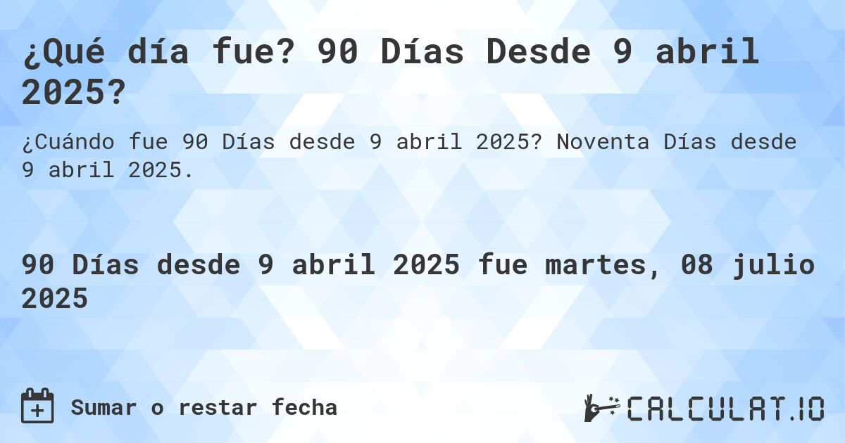 ¿Qué día fue? 90 Días Desde 9 abril 2025?. Noventa Días desde 9 abril 2025.