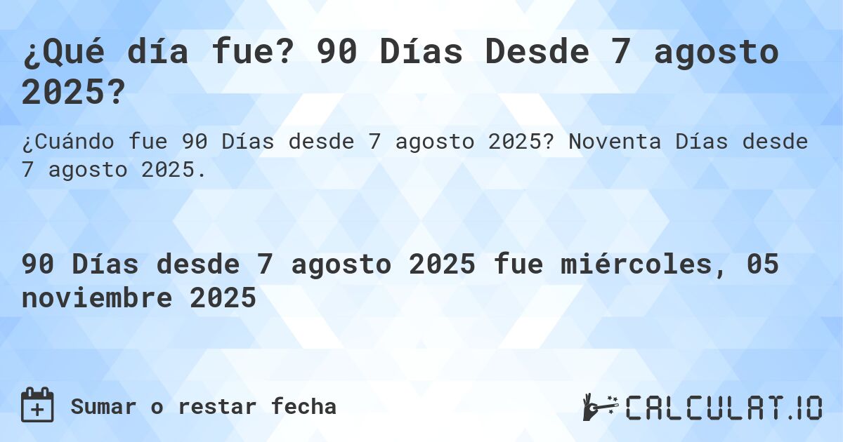 ¿Qué día fue? 90 Días Desde 7 agosto 2025?. Noventa Días desde 7 agosto 2025.