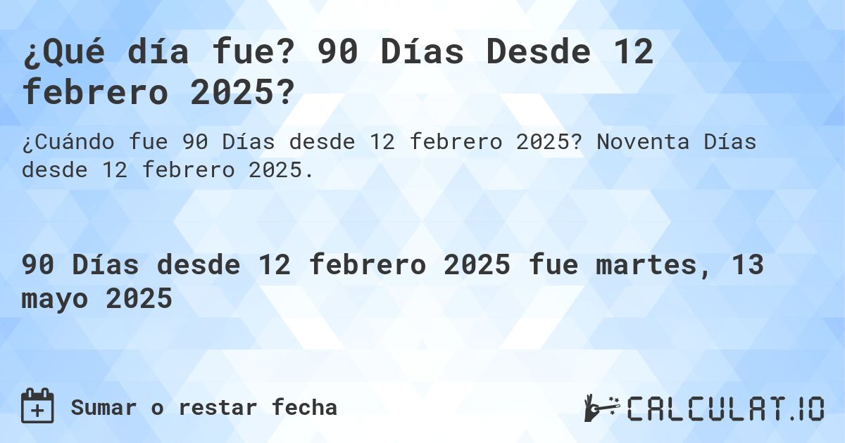 ¿Qué día fue? 90 Días Desde 12 febrero 2025?. Noventa Días desde 12 febrero 2025.