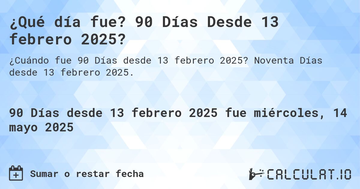 ¿Qué día fue? 90 Días Desde 13 febrero 2025?. Noventa Días desde 13 febrero 2025.