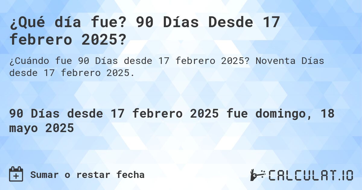 ¿Qué día fue? 90 Días Desde 17 febrero 2025?. Noventa Días desde 17 febrero 2025.