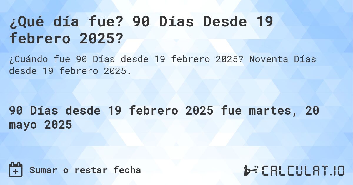 ¿Qué día fue? 90 Días Desde 19 febrero 2025?. Noventa Días desde 19 febrero 2025.
