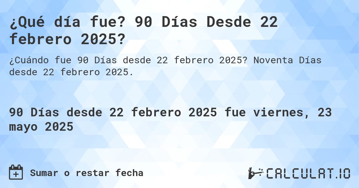 ¿Qué día fue? 90 Días Desde 22 febrero 2025?. Noventa Días desde 22 febrero 2025.