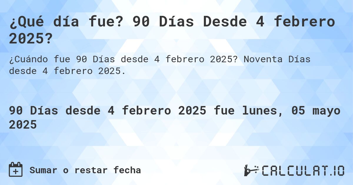 ¿Qué día fue? 90 Días Desde 4 febrero 2025?. Noventa Días desde 4 febrero 2025.