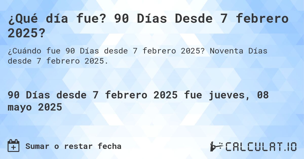 ¿Qué día fue? 90 Días Desde 7 febrero 2025?. Noventa Días desde 7 febrero 2025.