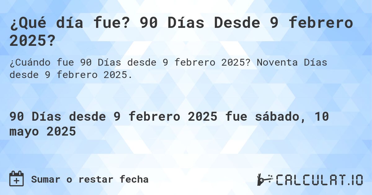 ¿Qué día fue? 90 Días Desde 9 febrero 2025?. Noventa Días desde 9 febrero 2025.