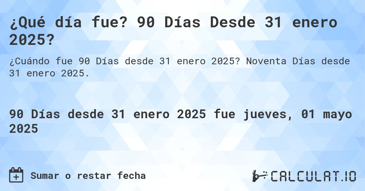 ¿Qué día fue? 90 Días Desde 31 enero 2025?. Noventa Días desde 31 enero 2025.