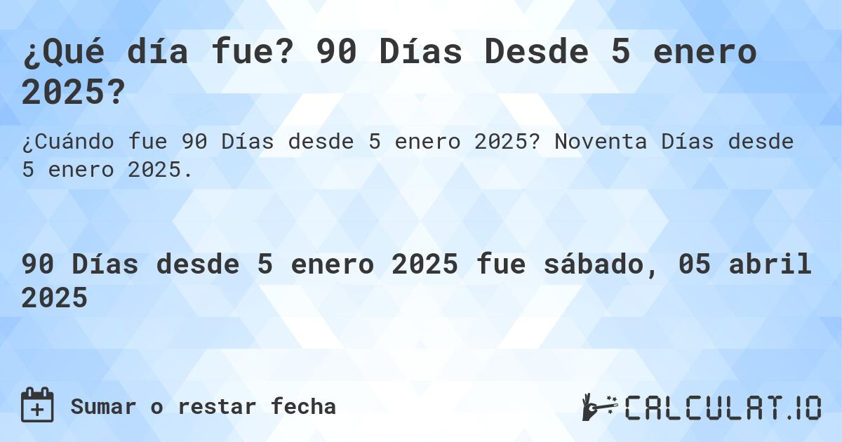 ¿Qué día fue? 90 Días Desde 5 enero 2025?. Noventa Días desde 5 enero 2025.