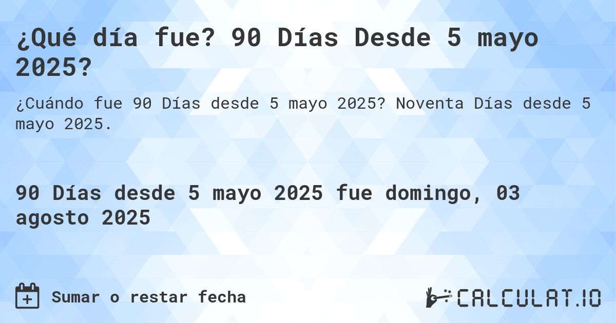 ¿Qué día fue? 90 Días Desde 5 mayo 2025?. Noventa Días desde 5 mayo 2025.