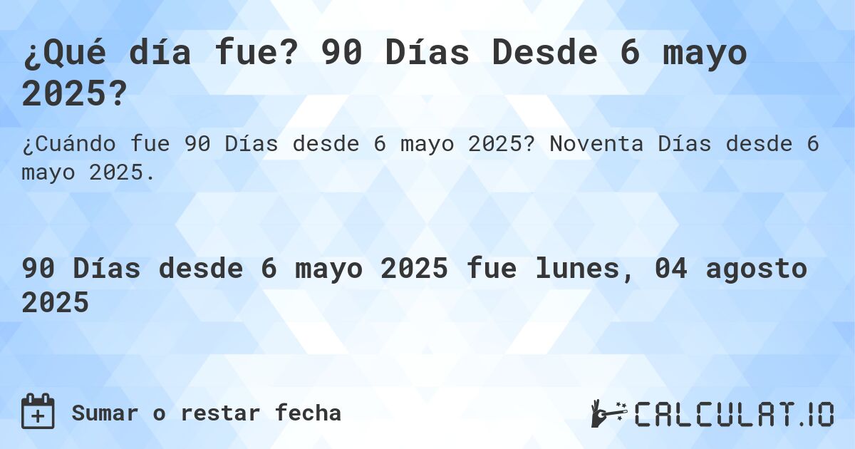 ¿Qué día fue? 90 Días Desde 6 mayo 2025?. Noventa Días desde 6 mayo 2025.