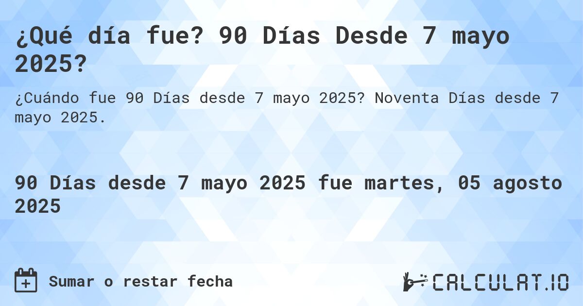 ¿Qué día fue? 90 Días Desde 7 mayo 2025?. Noventa Días desde 7 mayo 2025.