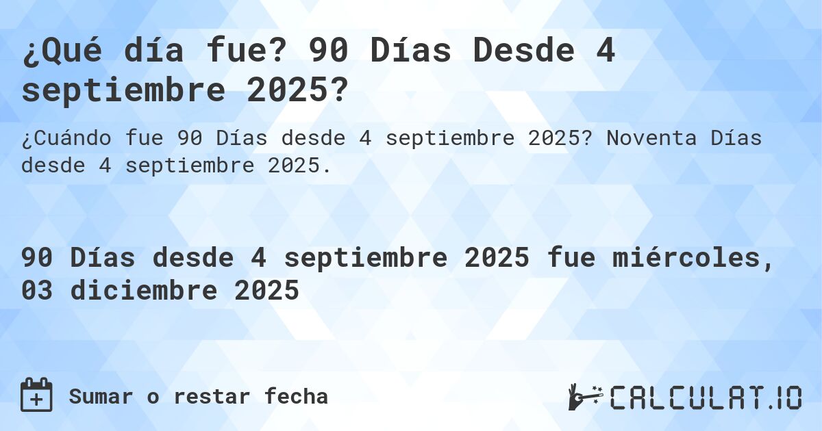 ¿Qué día fue? 90 Días Desde 4 septiembre 2025?. Noventa Días desde 4 septiembre 2025.