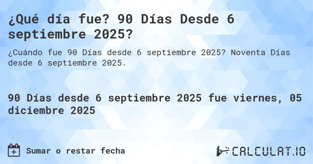 ¿Qué día fue? 90 Días Desde 6 septiembre 2025?. Noventa Días desde 6 septiembre 2025.
