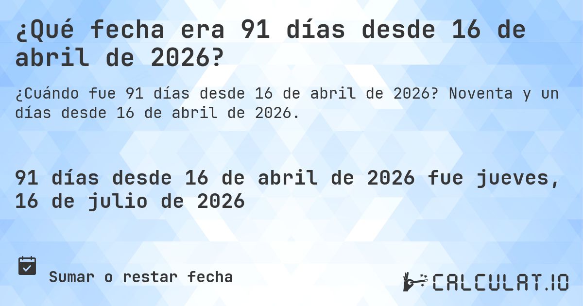 ¿Qué fecha era 91 días desde 16 de abril de 2026?. Noventa y un días desde 16 de abril de 2026.