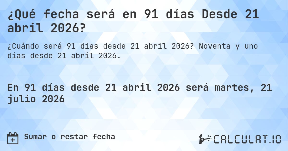 ¿Qué fecha será en 91 días Desde 21 abril 2026?. Noventa y uno días desde 21 abril 2026.