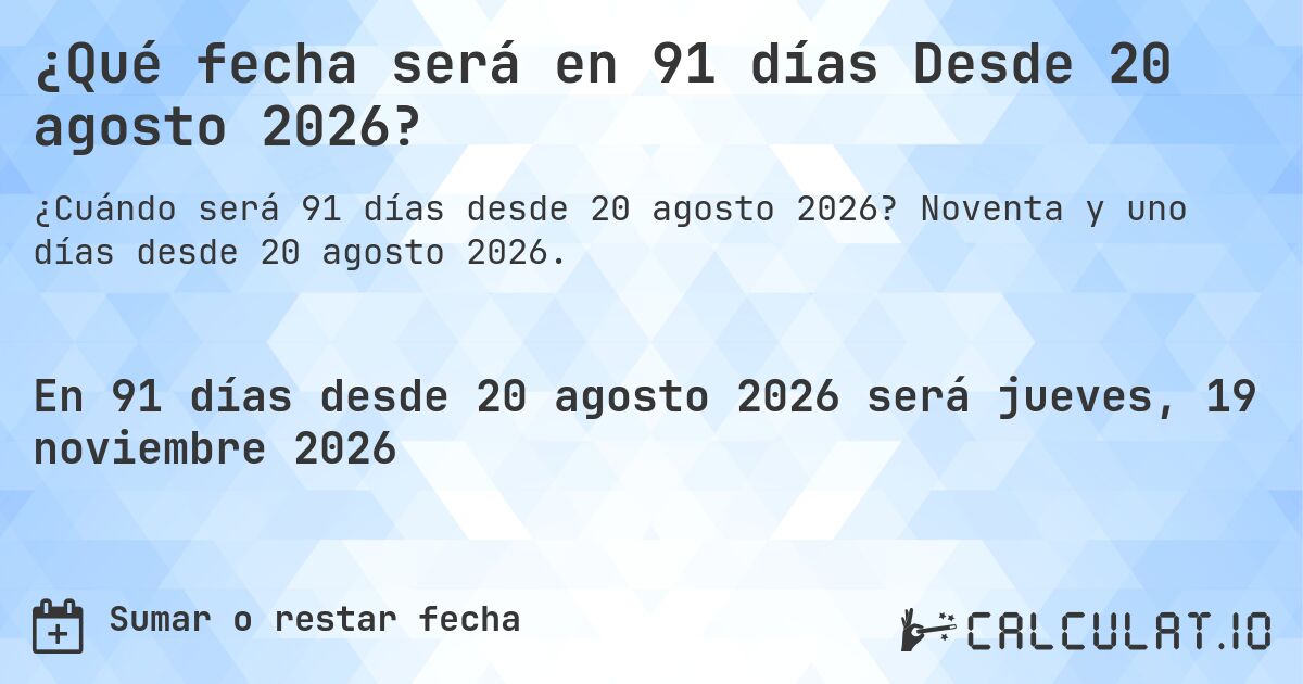 ¿Qué fecha será en 91 días Desde 20 agosto 2026?. Noventa y uno días desde 20 agosto 2026.
