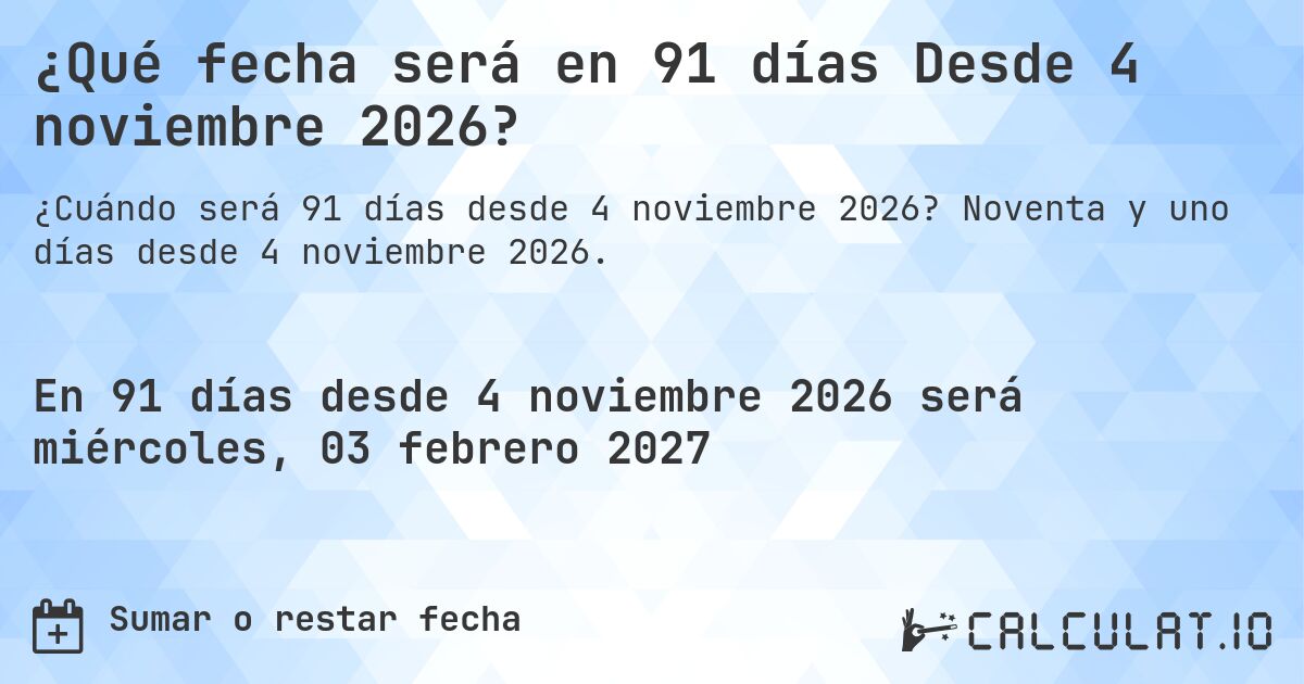 ¿Qué fecha será en 91 días Desde 4 noviembre 2026?. Noventa y uno días desde 4 noviembre 2026.