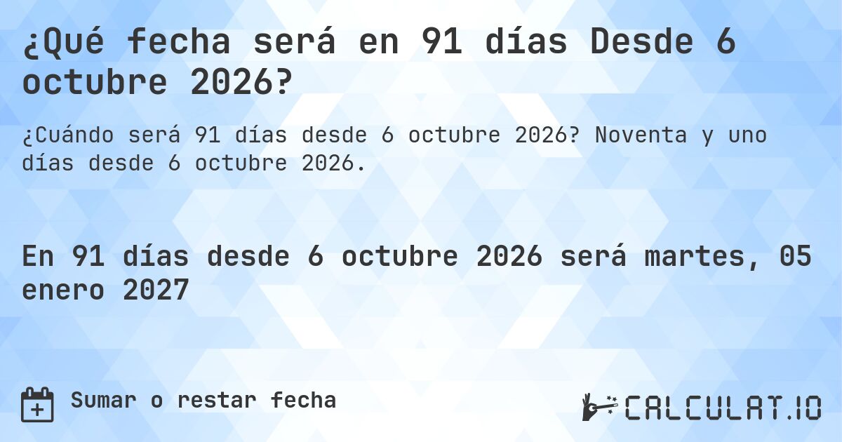 ¿Qué fecha será en 91 días Desde 6 octubre 2026?. Noventa y uno días desde 6 octubre 2026.