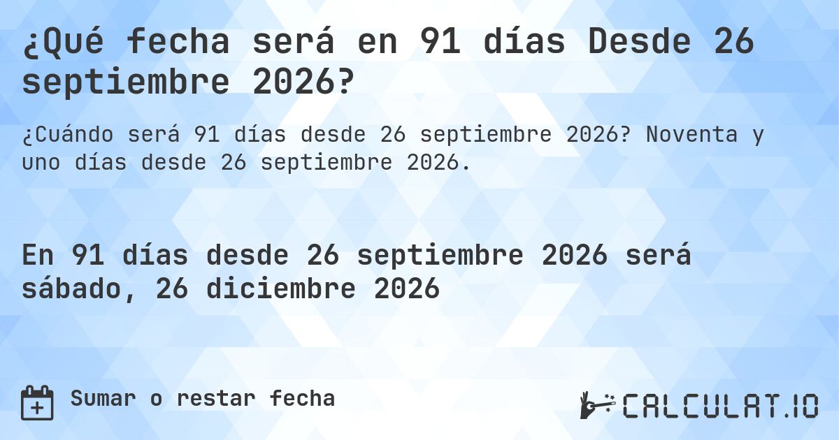 ¿Qué fecha será en 91 días Desde 26 septiembre 2026?. Noventa y uno días desde 26 septiembre 2026.