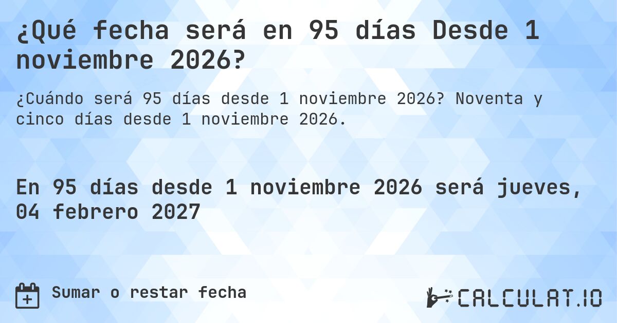 ¿Qué fecha será en 95 días Desde 1 noviembre 2026?. Noventa y cinco días desde 1 noviembre 2026.