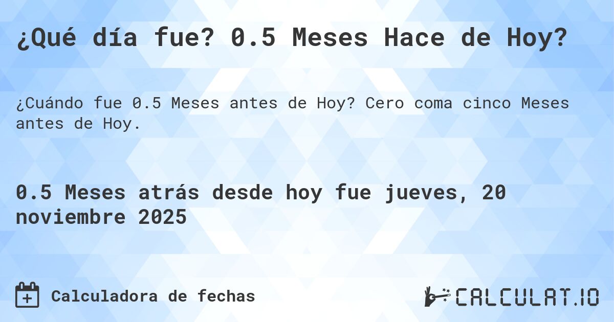 ¿Qué día fue? 0.5 Meses Hace de Hoy?. Cero coma cinco Meses antes de Hoy.