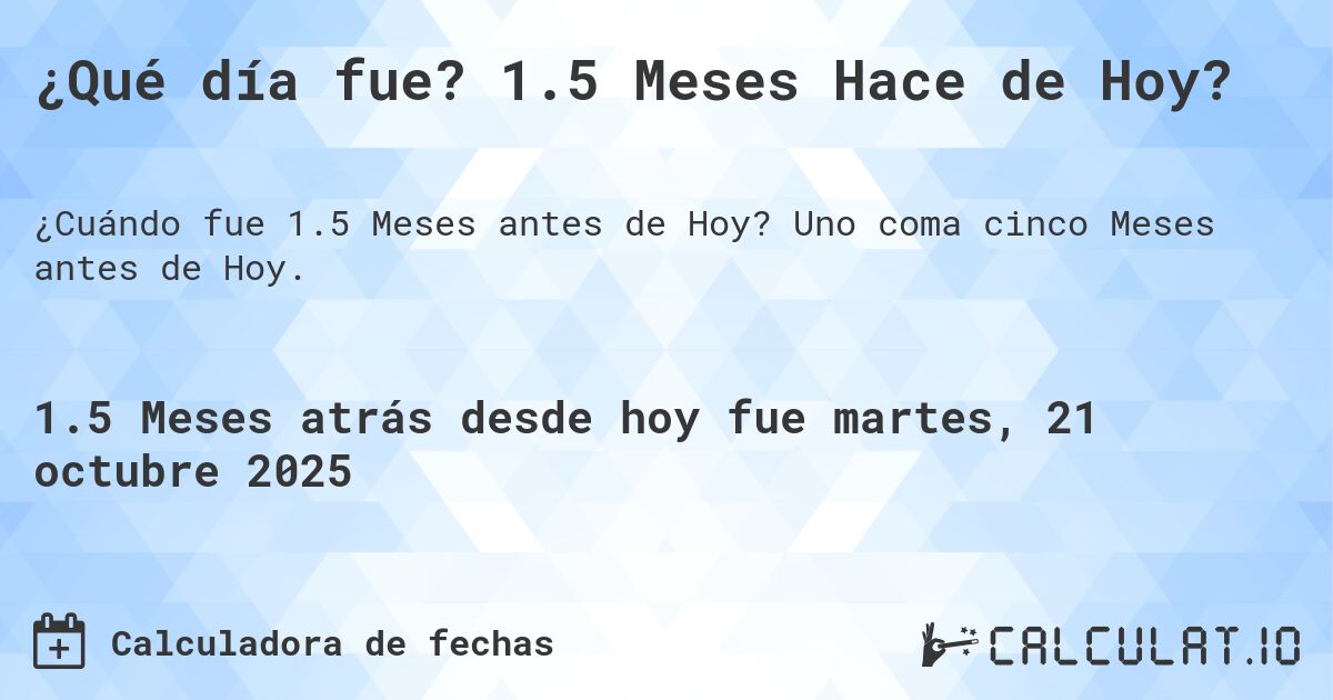 ¿Qué día fue? 1.5 Meses Hace de Hoy?. Uno coma cinco Meses antes de Hoy.