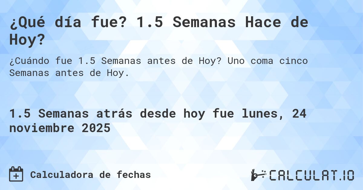 ¿Qué día fue? 1.5 Semanas Hace de Hoy?. Uno coma cinco Semanas antes de Hoy.
