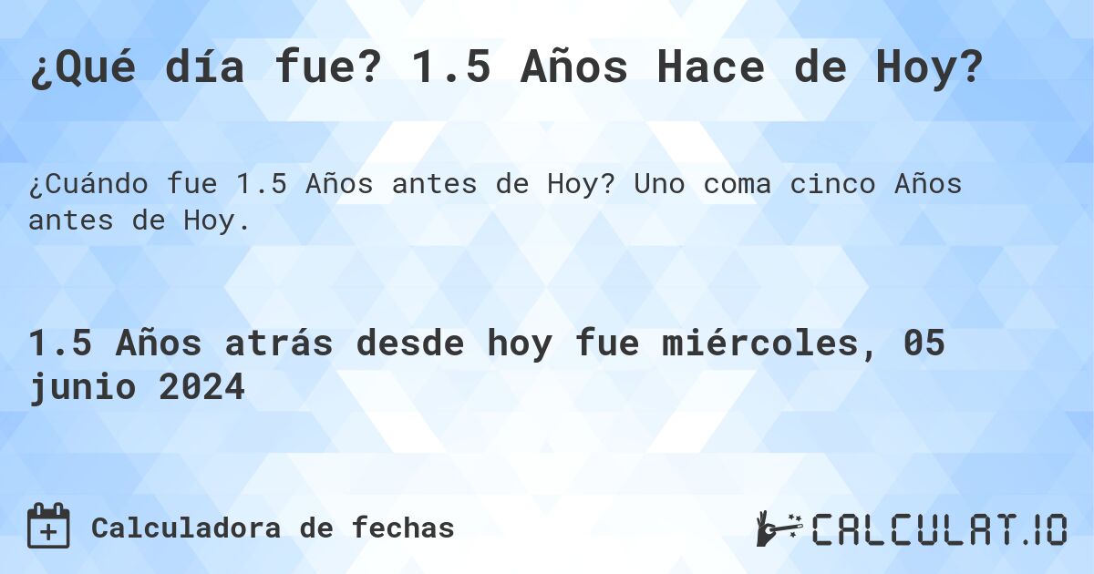 ¿Qué día fue? 1.5 Años Hace de Hoy?. Uno coma cinco Años antes de Hoy.