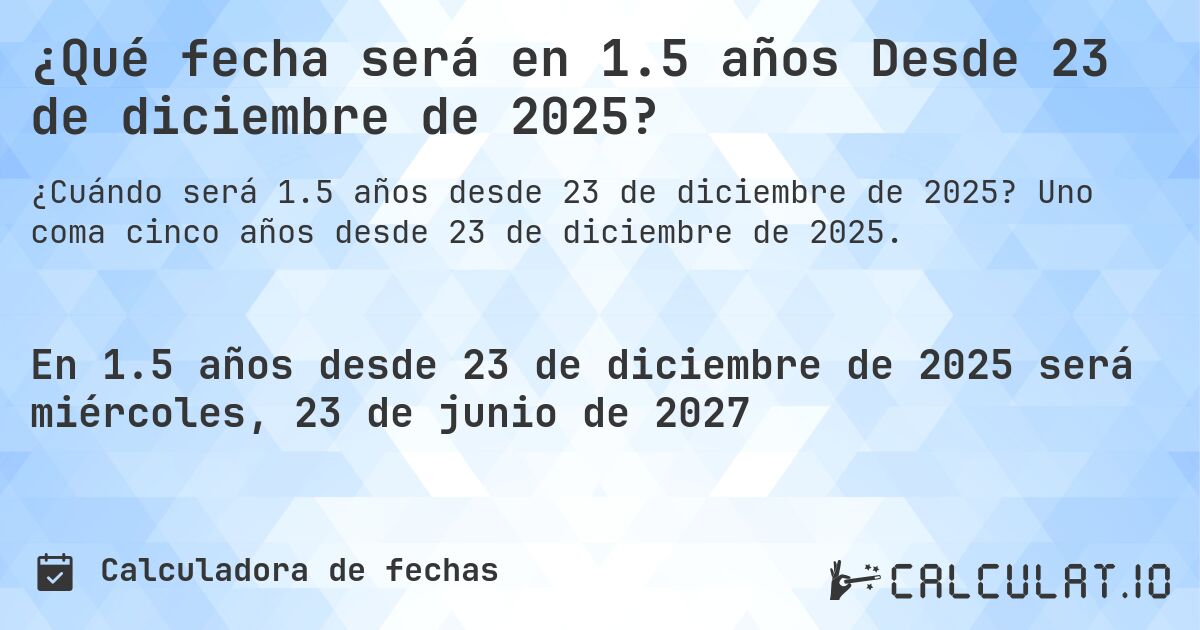 ¿Qué fecha será en 1.5 años Desde 23 de diciembre de 2025?. Uno coma cinco años desde 23 de diciembre de 2025.