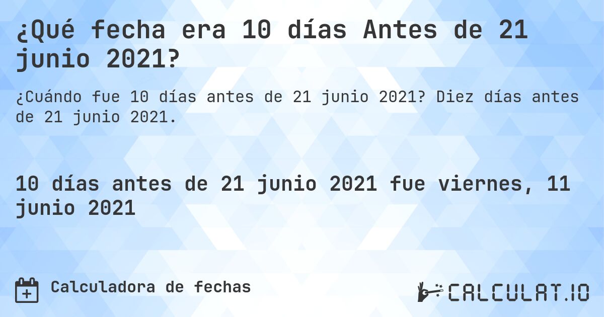 ¿Qué fecha era 10 días Antes de 21 junio 2021?. Diez días antes de 21 junio 2021.