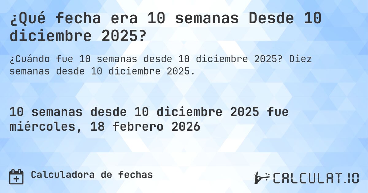 ¿Qué fecha era 10 semanas Desde 10 diciembre 2025?. Diez semanas desde 10 diciembre 2025.