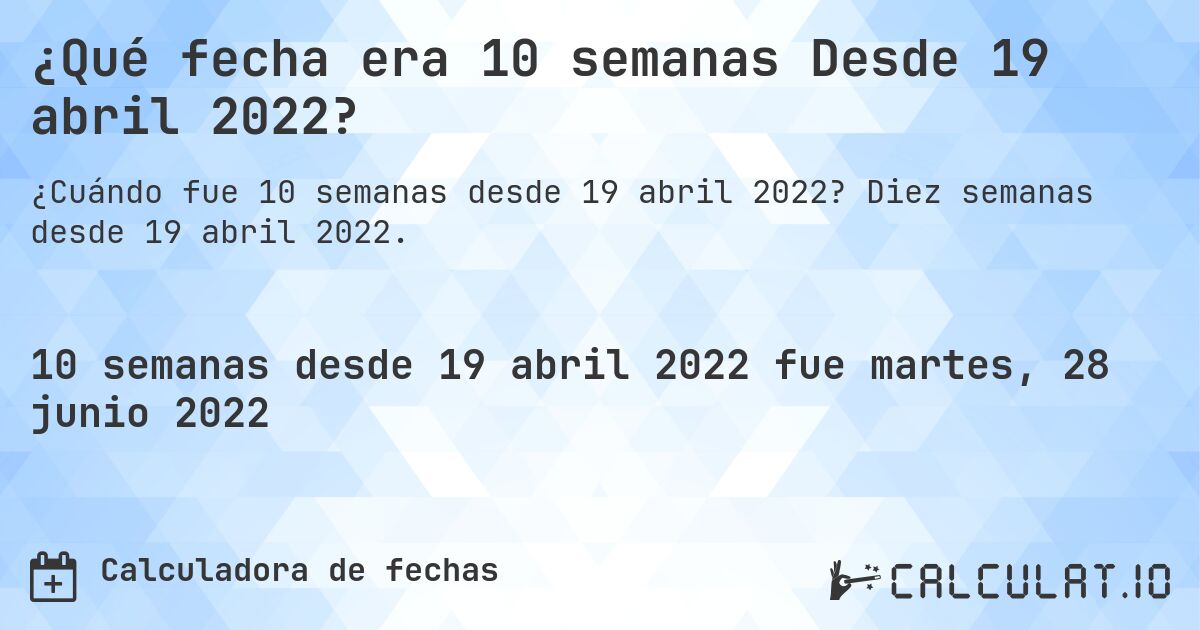 ¿Qué fecha era 10 semanas Desde 19 abril 2022?. Diez semanas desde 19 abril 2022.